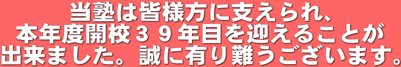当塾は皆様方に支えられ、 本年度開校３９年目を迎えることが 出来ました。誠に有り難うございます。