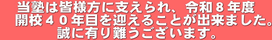 当塾は皆様方に支えられ、令和８年度 　開校４０年目を迎えることが出来ました。 誠に有り難うございます。